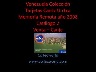 Venezuela Colección
Tarjetas Cantv Un1ca
Memoria Remota año 2008
Catálogo 2
Venta – Canje
Collecworld
www.collecworld.com
 