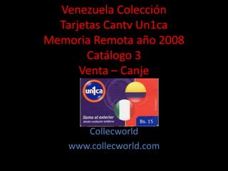Venezuela Colección
Tarjetas Cantv Un1ca
Memoria Remota año 2008
Catálogo 3
Venta – Canje
Collecworld
www.collecworld.com
 