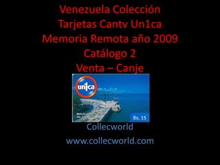 Venezuela Colección
Tarjetas Cantv Un1ca
Memoria Remota año 2009
Catálogo 2
Venta – Canje
Collecworld
www.collecworld.com
 