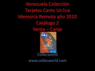 Venezuela Colección
Tarjetas Cantv Un1ca
Memoria Remota año 2010
Catálogo 2
Venta – Canje
Collecworld
www.collecworld.com
 