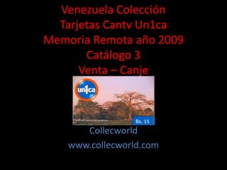 Venezuela Colección
Tarjetas Cantv Un1ca
Memoria Remota año 2009
Catálogo 3
Venta – Canje
Collecworld
www.collecworld.com
 