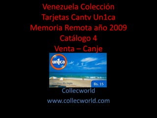Venezuela Colección
Tarjetas Cantv Un1ca
Memoria Remota año 2009
Catálogo 4
Venta – Canje
Collecworld
www.collecworld.com
 