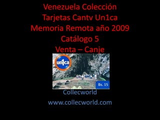 Venezuela Colección
Tarjetas Cantv Un1ca
Memoria Remota año 2009
Catálogo 5
Venta – Canje
Collecworld
www.collecworld.com
 