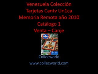 Venezuela Colección
Tarjetas Cantv Un1ca
Memoria Remota año 2010
Catálogo 1
Venta – Canje
Collecworld
www.collecworld.com
 