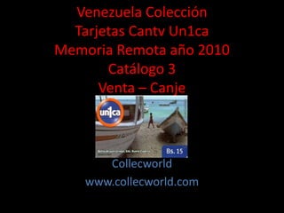 Venezuela Colección
Tarjetas Cantv Un1ca
Memoria Remota año 2010
Catálogo 3
Venta – Canje
Collecworld
www.collecworld.com
 