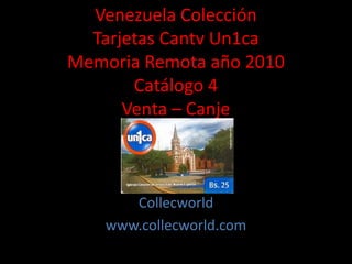 Venezuela Colección
Tarjetas Cantv Un1ca
Memoria Remota año 2010
Catálogo 4
Venta – Canje
Collecworld
www.collecworld.com
 