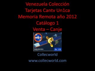 Venezuela Colección
Tarjetas Cantv Un1ca
Memoria Remota año 2012
Catálogo 1
Venta – Canje
Collecworld
www.collecworld.com
 