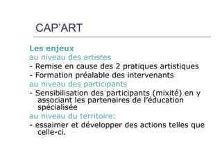 CAP’ART
Les enjeux
au niveau des artistes
- Remise en cause des 2 pratiques artistiques
- Formation préalable des interven...
