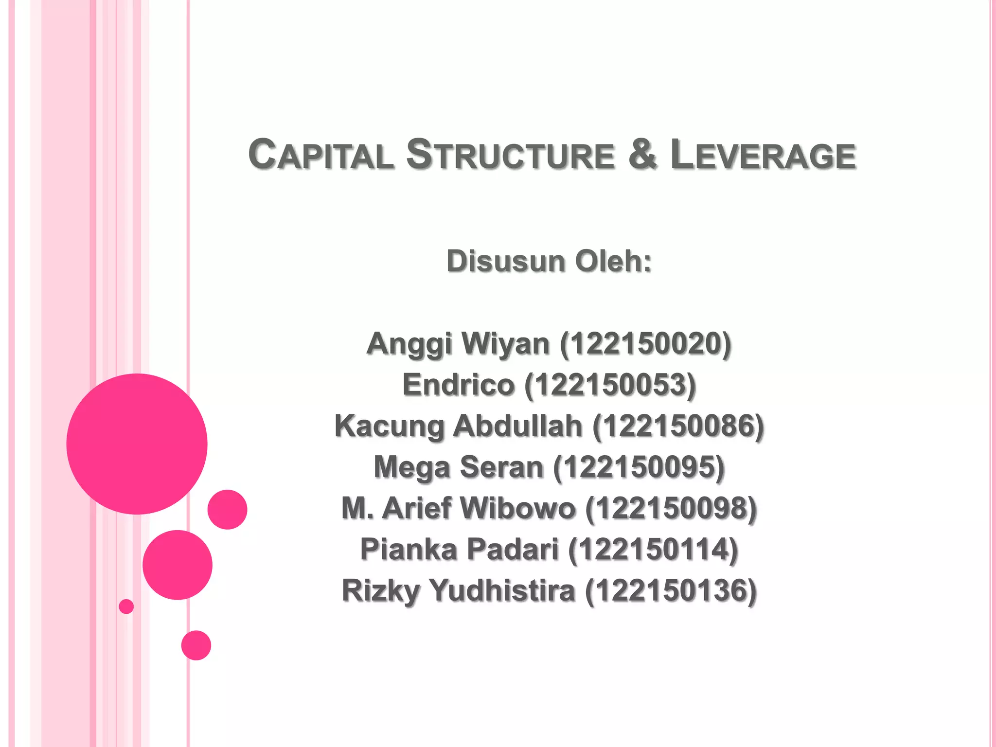 CAPITAL STRUCTURE & LEVERAGE
Disusun Oleh:
Anggi Wiyan (122150020)
Endrico (122150053)
Kacung Abdullah (122150086)
Mega Seran (122150095)
M. Arief Wibowo (122150098)
Pianka Padari (122150114)
Rizky Yudhistira (122150136)
 