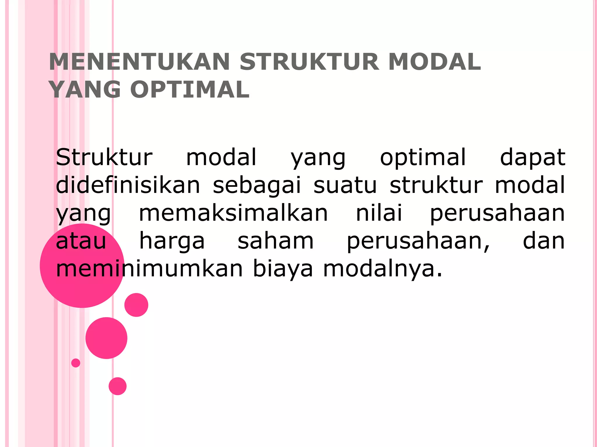 MENENTUKAN STRUKTUR MODAL
YANG OPTIMAL
Struktur modal yang optimal dapat
didefinisikan sebagai suatu struktur modal
yang memaksimalkan nilai perusahaan
atau harga saham perusahaan, dan
meminimumkan biaya modalnya.
 