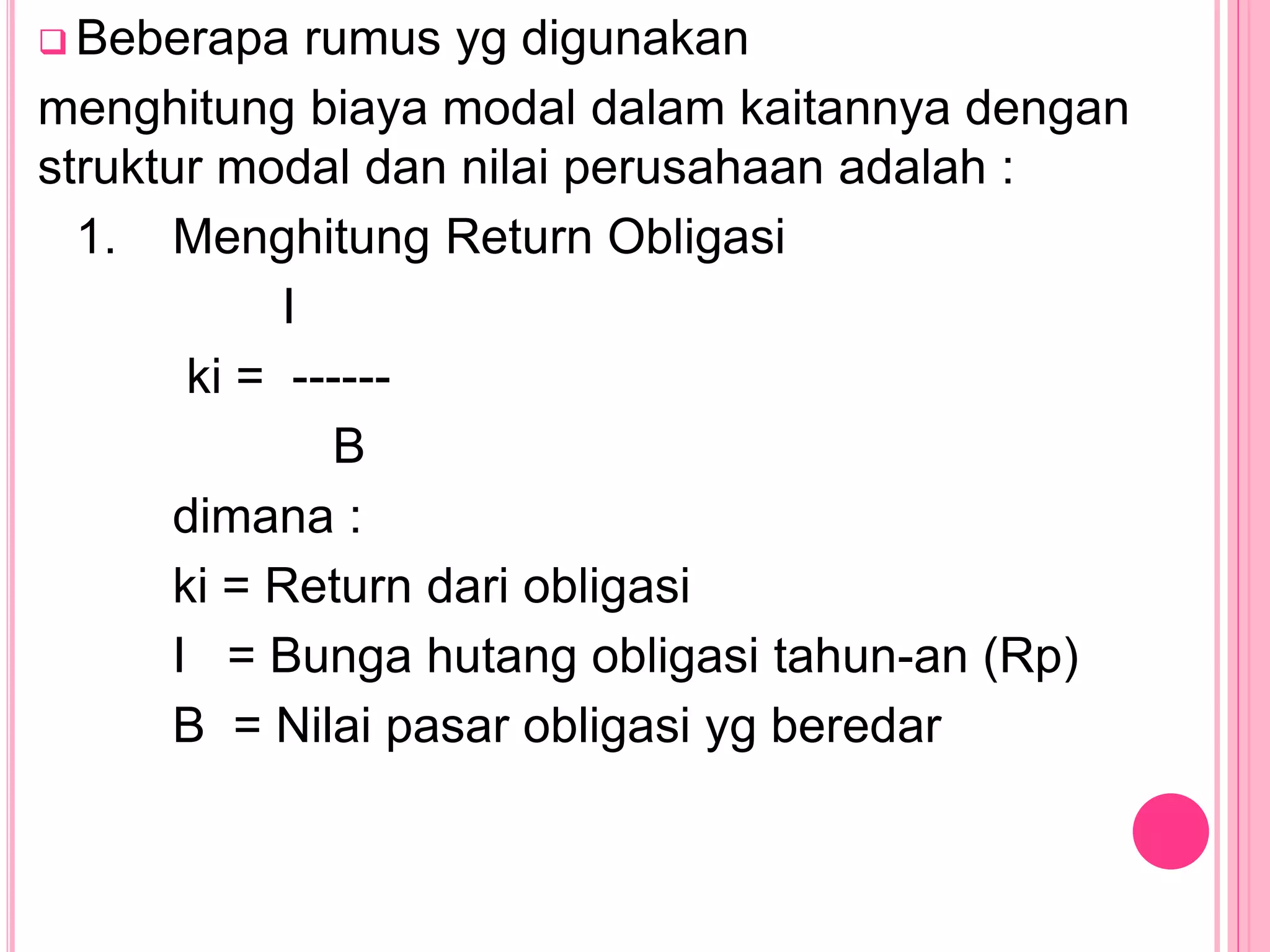  Beberapa rumus yg digunakan
menghitung biaya modal dalam kaitannya dengan
struktur modal dan nilai perusahaan adalah :
1. Menghitung Return Obligasi
I
ki = ------
B
dimana :
ki = Return dari obligasi
I = Bunga hutang obligasi tahun-an (Rp)
B = Nilai pasar obligasi yg beredar
 