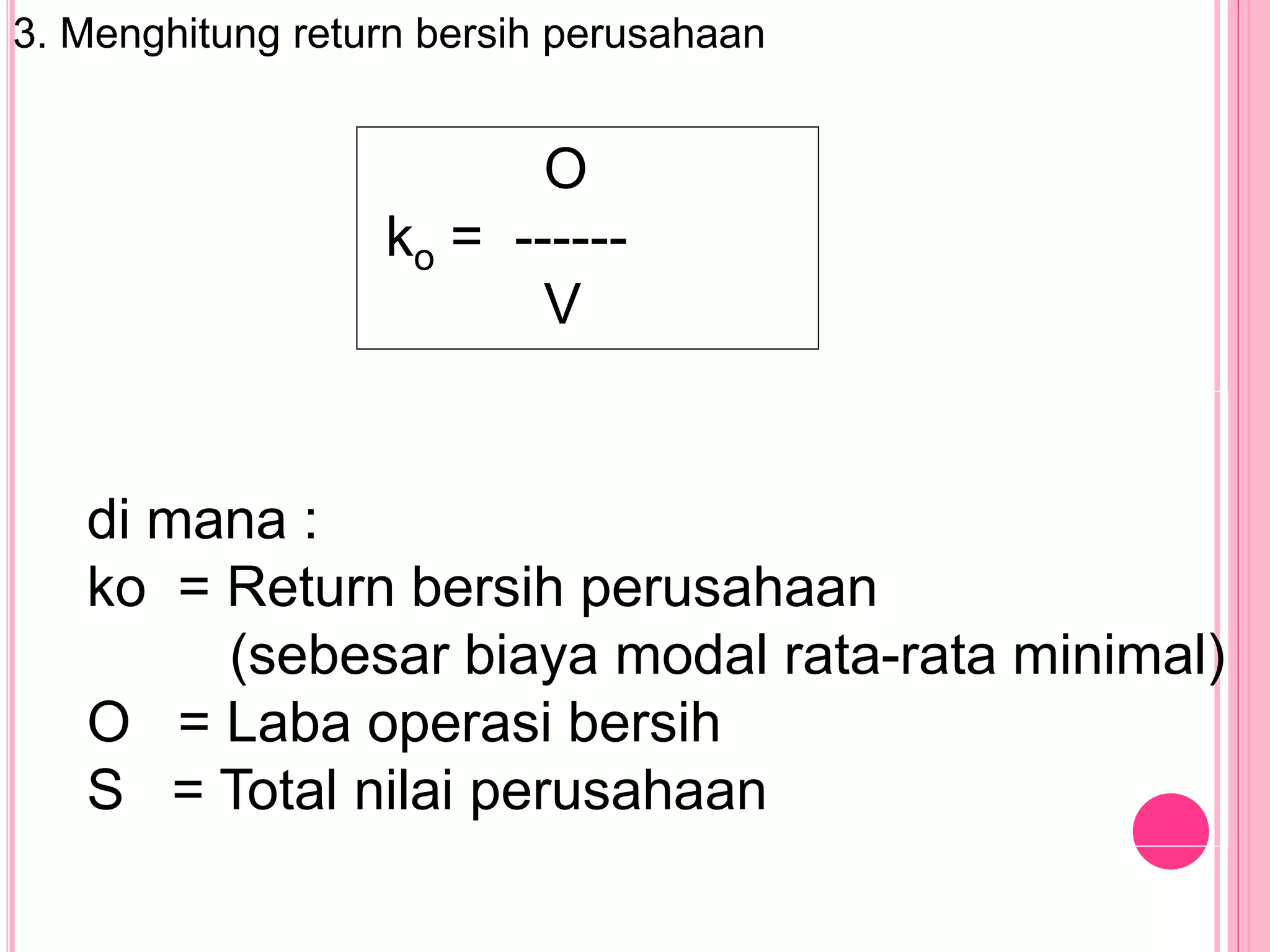 3. Menghitung return bersih perusahaan
O
ko = ------
V
di mana :
ko = Return bersih perusahaan
(sebesar biaya modal rata-rata minimal)
O = Laba operasi bersih
S = Total nilai perusahaan
 