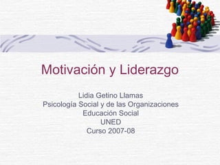 Motivación y Liderazgo
Lidia Getino Llamas
Psicología Social y de las Organizaciones
Educación Social
UNED
Curso 2007-08

 