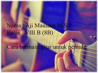 Nama : Aji Maulana M.S.P
Kelas : VIII B (8B)
Cara bermain gitar untuk pemula
 