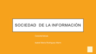 SOCIEDAD DE LA INFORMACIÓN
Características
Isabel María Rodriguez Marín
 