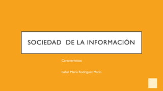 SOCIEDAD DE LA INFORMACIÓN
Características
Isabel María Rodriguez Marín
 