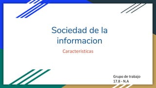 Sociedad de la
informacion
Caracteristicas
Grupo de trabajo
17.8 - N.A
 