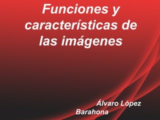 Funciones y 
características de 
las imágenes 
Álvaro López 
Barahona 
 