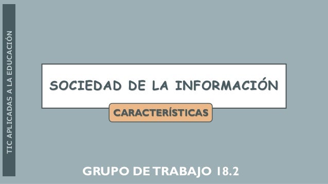 SOCIEDAD DE LA INFORMACIÓN
GRUPO DETRABAJO 18.2
TIC
APLICADAS
A
LA
EDUCACIÓN
CARACTERÍSTICAS
 