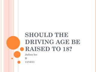 SHOULD THE DRIVING AGE BE RAISED TO 18? Julien lee D 11/15/11 