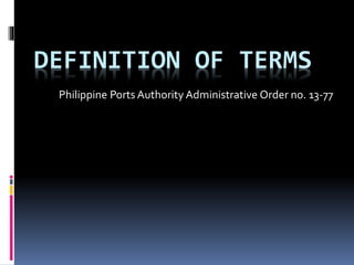 DEFINITION OF TERMS
Philippine Ports Authority Administrative Order no. 13-77
 