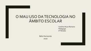 O MAU USO DATECNOLOGIA NO
ÂMBITO ESCOLAR
Belo Horizonte
2020
Carolina Nuzzi Romano
Pedagogia
6° Período
 