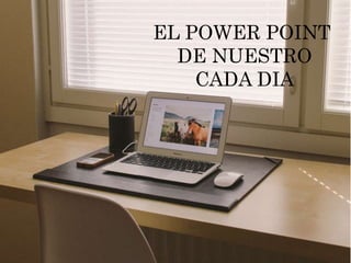 EL POWER POINT
DE NUESTRO
CADA DIA
 