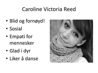 Caroline Victoria Reed
• Blid og fornøyd!
• Sosial
• Empati for
mennesker
• Glad i dyr
• Liker å danse
 