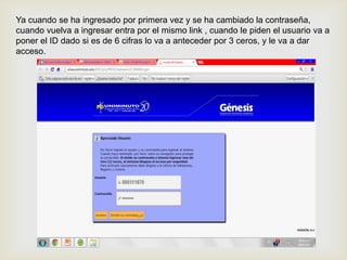 Ya cuando se ha ingresado por primera vez y se ha cambiado la contraseña,
cuando vuelva a ingresar entra por el mismo link , cuando le piden el usuario va a
poner el ID dado si es de 6 cifras lo va a anteceder por 3 ceros, y le va a dar
acceso.
 
