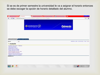 Si se es de primer semestre la universidad le va a asignar el horario entonces
se debe escoger la opción de horario detallado del alumno.




                                   
 