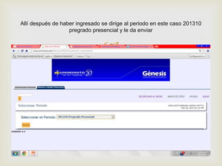 Allí después de haber ingresado se dirige al periodo en este caso 201310
                   pregrado presencial y le da enviar


                                
 