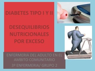DIABETES TIPO I Y II DESEQUILIBRIOS NUTRICIONALES POR EXCESO ENFERMERIA DEL ADULTO EN EL AMBITO COMUNITARIO 3º ENFERMERIA/ GRUPO 2 