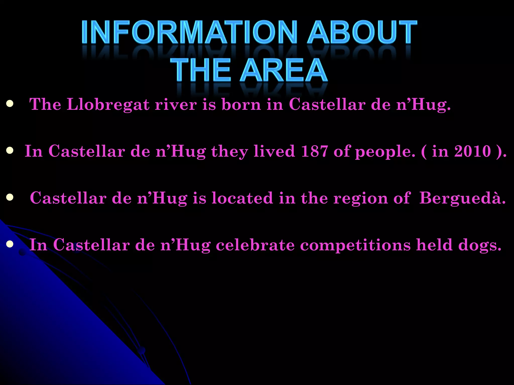 The Llobregat river is born in Castellar de n’Hug. In Castellar de n’Hug they lived 187 of people. ( in 2010 ). Castellar de n’Hug  is located in the region of  Berguedà. In Castellar de n’Hug celebrate competitions held dogs. 