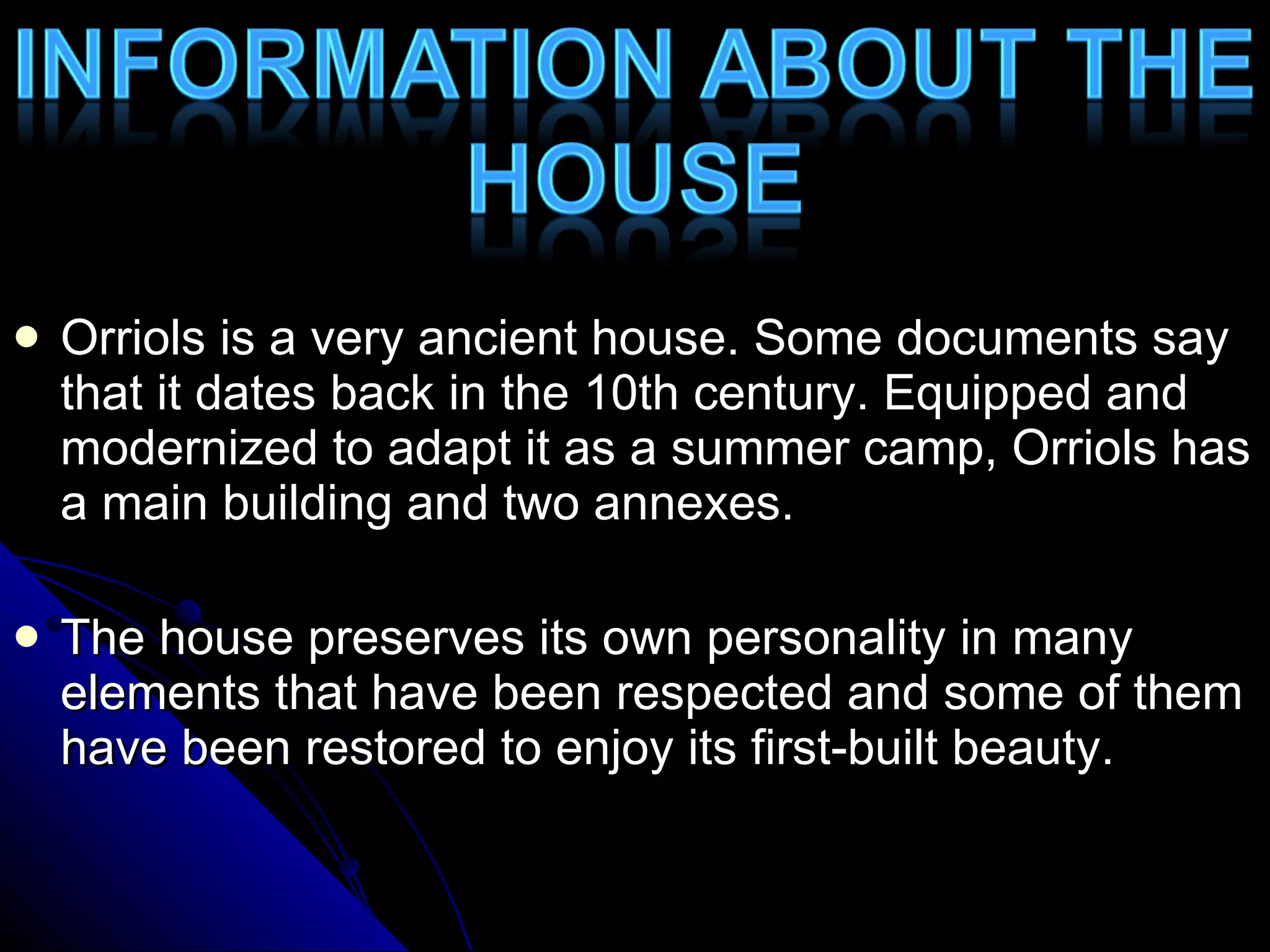 Orriols is a very ancient house. Some documents say that it dates back in the 10th century. Equipped and modernized to adapt it as a summer camp, Orriols has a main building and two annexes. The house preserves its own personality in many elements that have been respected and some of them have been restored to enjoy its first-built beauty. 
