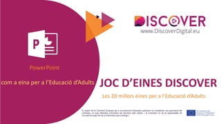 El suport de la Comissió Europea per a la producció d'aquesta publicació no constitueix una aprovació del
contingut, el qual reflecteix únicament les opinions dels autors, i la Comissió no es fa responsable de
l'ús que es pugui fer de la informació que contingui.
JOC D’EINES DISCOVER
Les 20 millors eines per a l’Educació d’Adults
com a eina per a l’Educació d’Adults
PowerPoint
 