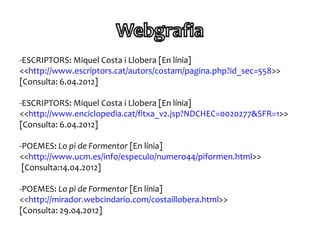-ESCRIPTORS: Miquel Costa i Llobera [En línia]
<<http://www.escriptors.cat/autors/costam/pagina.php?id_sec=558>>
[Consulta: 6.04.2012]

-ESCRIPTORS: Miquel Costa i Llobera [En línia]
<<http://www.enciclopedia.cat/fitxa_v2.jsp?NDCHEC=0020277&SFR=1>>
[Consulta: 6.04.2012]

-POEMES: Lo pi de Formentor [En línia]
<<http://www.ucm.es/info/especulo/numero44/piformen.html>>
 [Consulta:14.04.2012]

-POEMES: Lo pi de Formentor [En línia]
<<http://mirador.webcindario.com/costaillobera.html>>
[Consulta: 29.04.2012]
 
