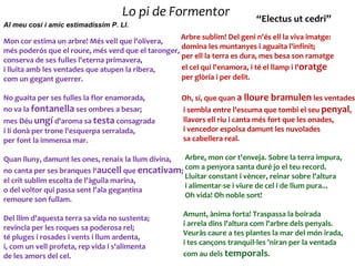 Lo pi de Formentor                     “Electus ut cedri”
Al meu cosí i amic estimadíssim P. Ll.
                                                    Arbre sublim! Del geni n'és ell la viva imatge:
Mon cor estima un arbre! Més vell que l'olivera,
                                                    domina les muntanyes i aguaita l'infinit;
més poderós que el roure, més verd que el taronger,
                                                    per ell la terra es dura, mes besa son ramatge
conserva de ses fulles l'eterna primavera,
i lluita amb les ventades que atupen la ribera,     el cel qui l'enamora, i té el llamp i l'oratge
com un gegant guerrer.                              per glòria i per delit.

No guaita per ses fulles la flor enamorada,          Oh, sí, que quan a lloure bramulen les ventades
no va la fontanella ses ombres a besar;              i sembla entre l'escuma que tombi el seu penyal,
mes Déu ungí d'aroma sa testa consagrada             llavors ell riu i canta més fort que les onades,
i li donà per trone l'esquerpa serralada,            i vencedor espolsa damunt les nuvolades
per font la immensa mar.                             sa cabellera real.

Quan lluny, damunt les ones, renaix la llum divina, Arbre, mon cor t'enveja. Sobre la terra impura,
no canta per ses branques l‘aucell que encativam; com a penyora santa duré jo el teu record.
                                                    Lluitar constant i vèncer, reinar sobre l'altura
el crit sublim escolta de l'àguila marina,
                                                    i alimentar-se i viure de cel i de llum pura...
o del voltor qui passa sent l'ala gegantina
                                                    Oh vida! Oh noble sort!
remoure son fullam.
                                                     Amunt, ànima forta! Traspassa la boirada
Del llim d'aquesta terra sa vida no sustenta;
                                                     i arrela dins l'altura com l'arbre dels penyals.
revincla per les roques sa poderosa rel;
                                                     Veuràs caure a tes plantes la mar del món irada,
té pluges i rosades i vents i llum ardenta,
                                                     i tes cançons tranquil·les 'niran per la ventada
i, com un vell profeta, rep vida i s'alimenta
de les amors del cel.                                com au dels temporals.
 