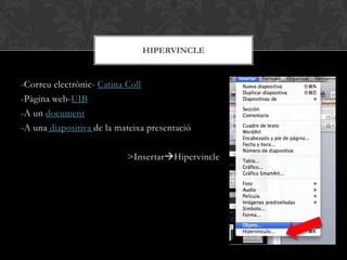 -Correu electrònic- Catina Coll
-Pàgina web-UIB
-A un document
-A una diapositiva de la mateixa presentació
>InsertarHipervincle
HIPERVINCLE
 