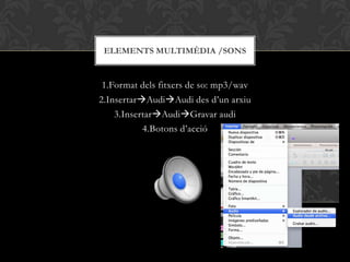 1.Format dels fitxers de so: mp3/wav
2.InsertarAudiAudi des d’un arxiu
3.InsertarAudiGravar audi
4.Botons d’acció
ELEMENTS MULTIMÈDIA /SONS
 