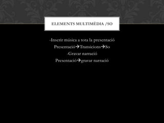 -Inserir música a tota la presentació
PresentacióTransicionsSo
-Gravar narració
Presentaciógravar narració
ELEMENTS MULTIMÈDIA /SO
 