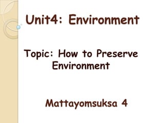 Unit4: Environment

Topic: How to Preserve
      Environment


    Mattayomsuksa 4
 