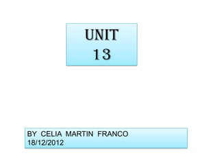 UNIT
             13



BY CELIA MARTIN FRANCO
18/12/2012
 