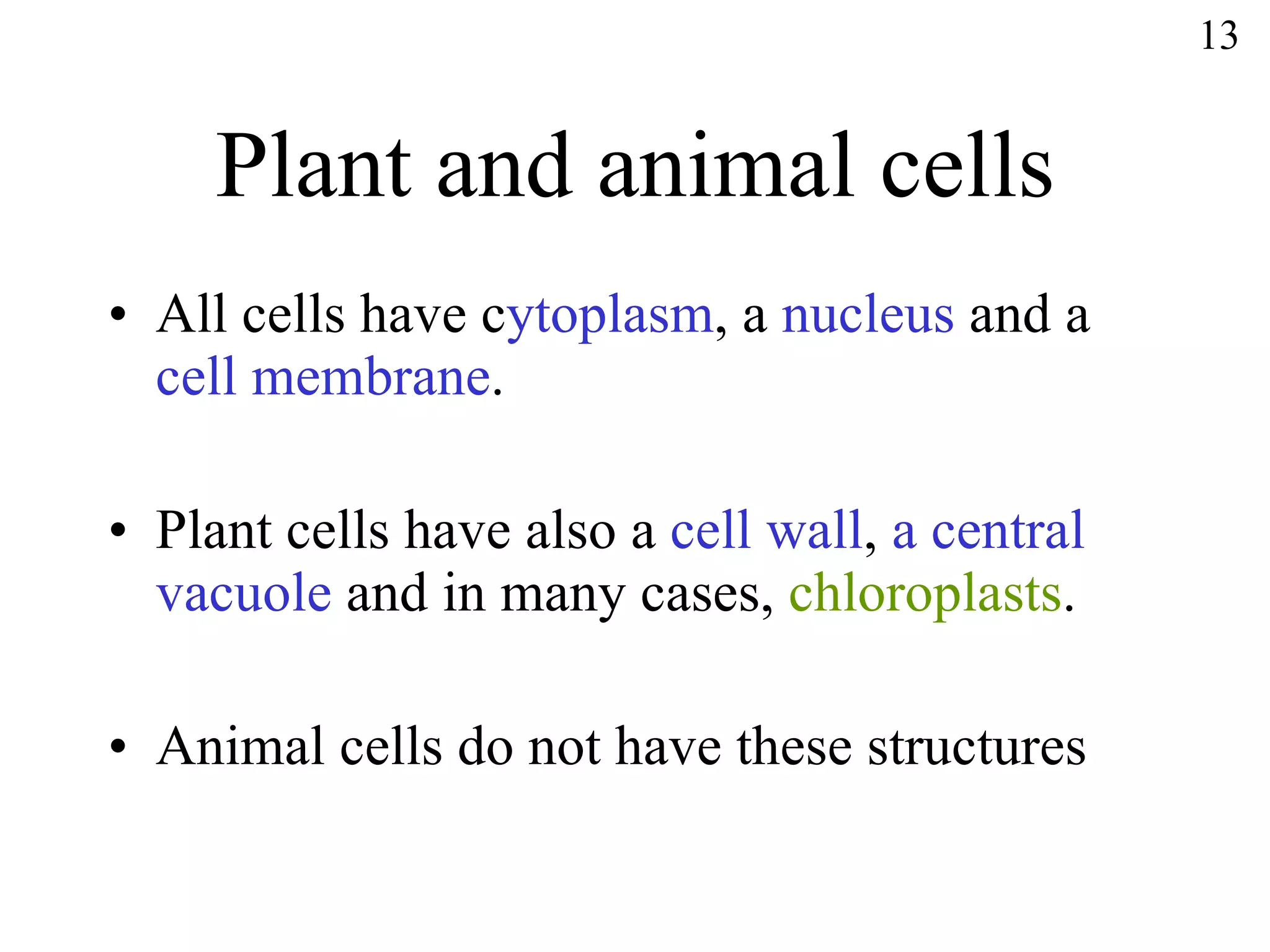 Plant and animal cells All cells have c ytoplasm , a  nucleus  and a  cell membrane . Plant cells have also a  cell wall ,  a central vacuole  and in many cases,  chloroplasts . Animal cells do not have these structures 13 