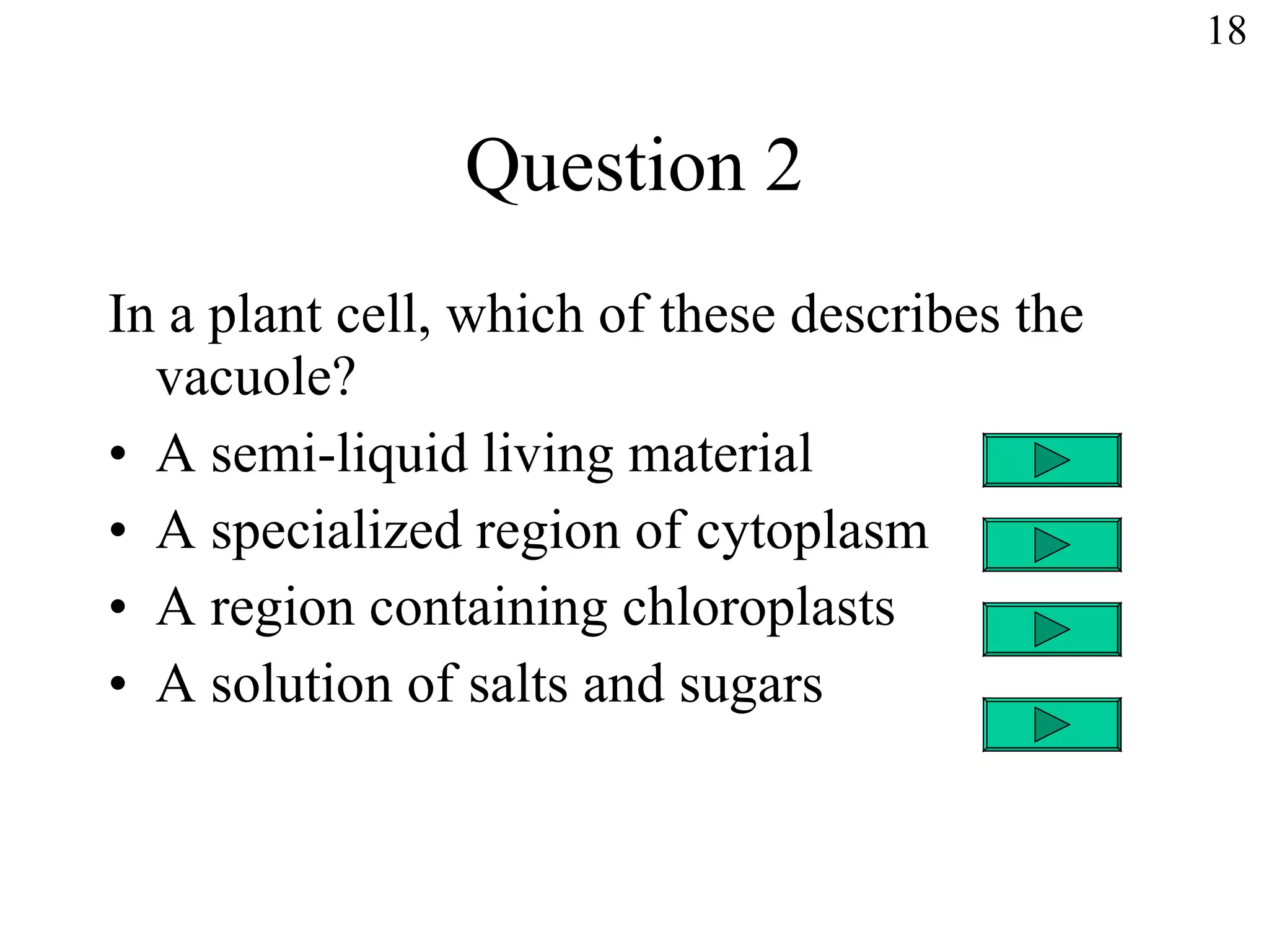Question 2 In a plant cell, which of these describes the vacuole? A semi-liquid living material A specialized region of cytoplasm A region containing chloroplasts A solution of salts and sugars 18 