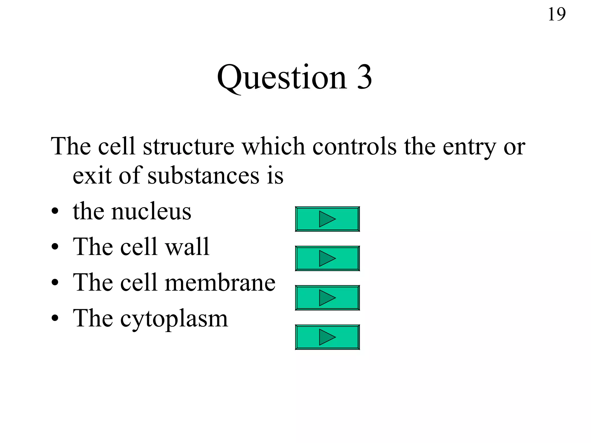 Question 3 The cell structure which controls the entry or exit of substances is the nucleus The cell wall The cell membrane The cytoplasm 19 