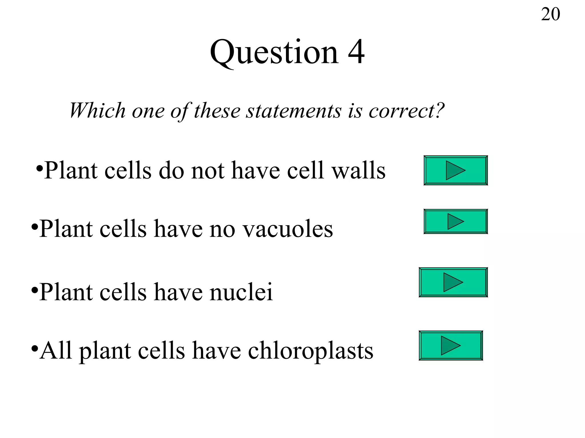 Question 4 Plant cells do not have cell walls Plant cells have no vacuoles Plant cells have nuclei All plant cells have chloroplasts Which one of these statements is correct? 20 