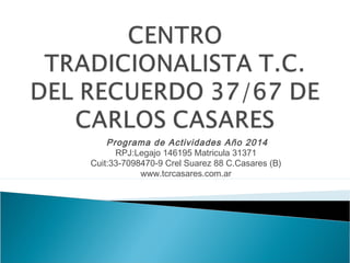 Programa de Actividades Año 2014
RPJ:Legajo 146195 Matricula 31371
Cuit:33-7098470-9 Crel Suarez 88 C.Casares (B)
www.tcrcasares.com.ar

 