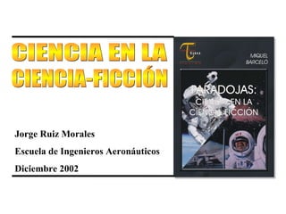 Jorge Ruiz Morales Escuela de Ingenieros Aeronáuticos Diciembre 2002   CIENCIA EN LA CIENCIA-FICCIÓN 