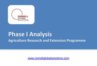 Phase I Analysis Agriculture Research and Extension Programme www.cornellglobalsolutions.com 