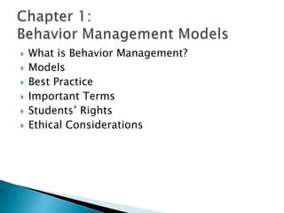 What is Behavior Management? Models Best Practice Important Terms Students’ Rights Ethical Considerations Chapter 1: Behavior Management Models 
